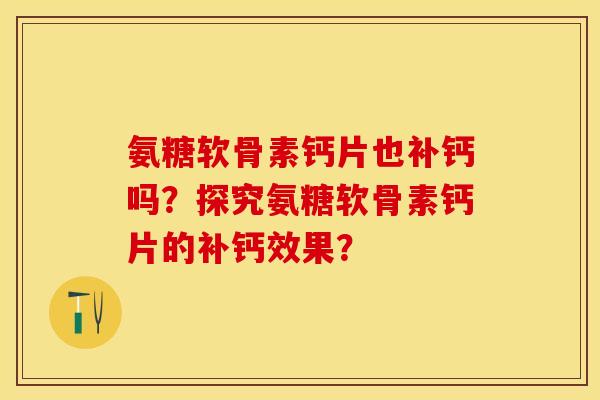 氨糖软骨素钙片也补钙吗？探究氨糖软骨素钙片的补钙效果？