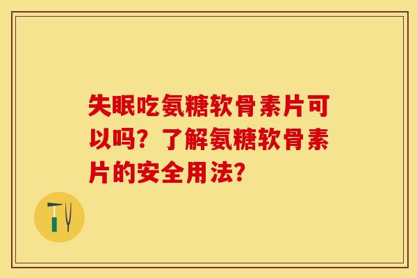 失眠吃氨糖软骨素片可以吗？了解氨糖软骨素片的安全用法？