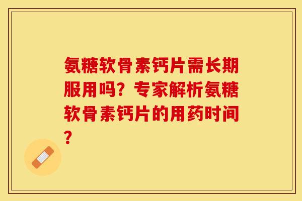 氨糖软骨素钙片需长期服用吗?专家解析氨糖软骨素钙片的用药时间? 氨糖软骨素钙片需长期服用吗?专家解析氨糖软骨素钙片的用药时间?