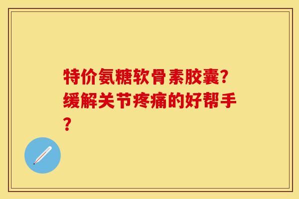 特价氨糖软骨素胶囊？缓解关节的好帮手？