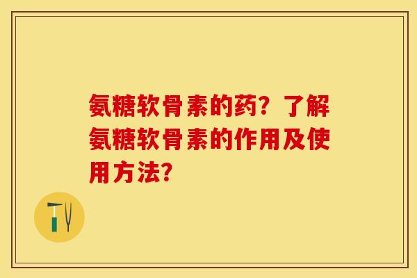 氨糖软骨素的药？了解氨糖软骨素的作用及使用方法？