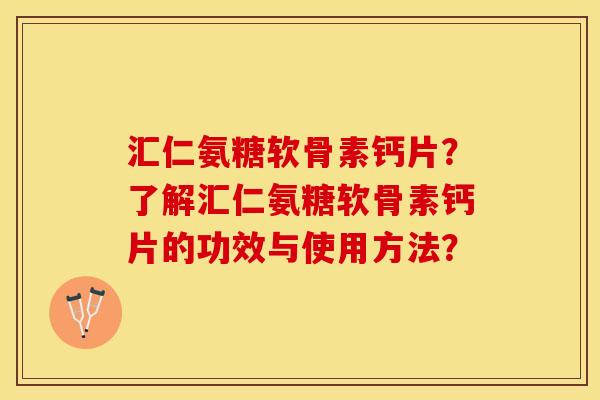 汇仁氨糖软骨素钙片？了解汇仁氨糖软骨素钙片的功效与使用方法？