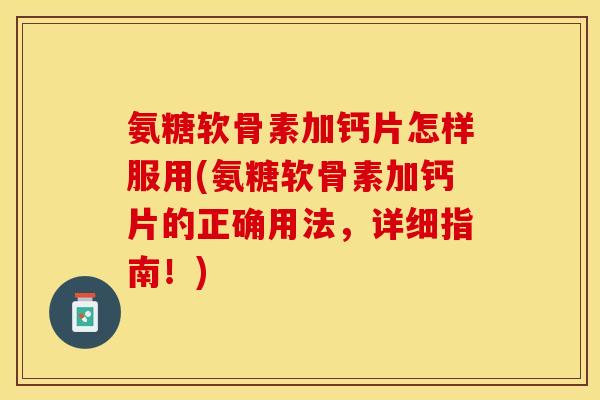 氨糖软骨素加钙片怎样服用(氨糖软骨素加钙片的正确用法，详细指南！)