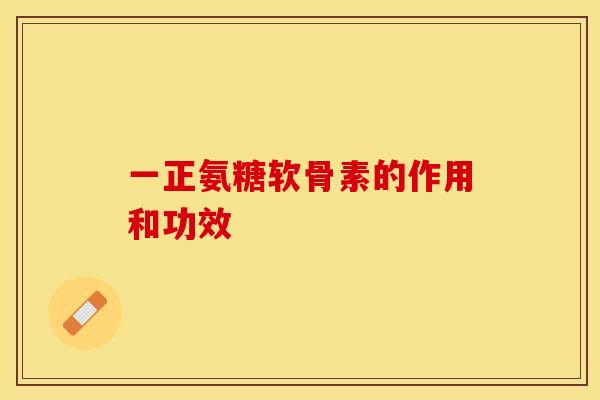 一正氨糖软骨素的作用和功效 一正氨糖软骨素的作用和功效