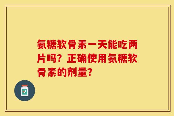 氨糖软骨素一天能吃两片吗？正确使用氨糖软骨素的剂量？