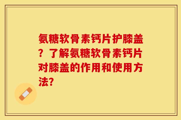 氨糖软骨素钙片护膝盖？了解氨糖软骨素钙片对膝盖的作用和使用方法？