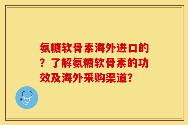 氨糖软骨素海外进口的?了解氨糖软骨素的功效及海外采购渠道? 氨糖软骨素海外进口的?了解氨糖软骨素的功效及海外采购渠道?