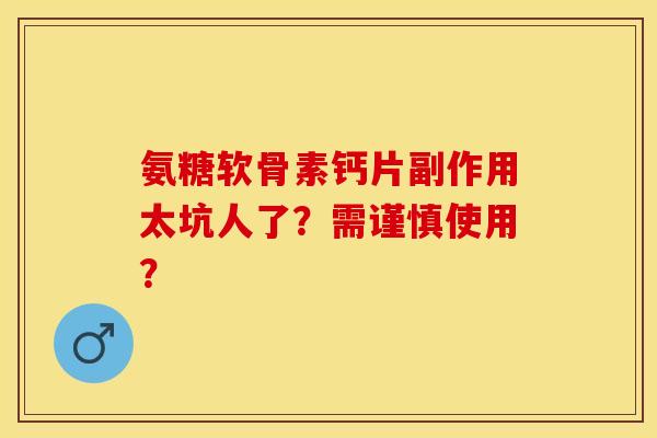 氨糖软骨素钙片副作用太坑人了?需谨慎使用? 氨糖软骨素钙片副作用太坑人了?需谨慎使用?