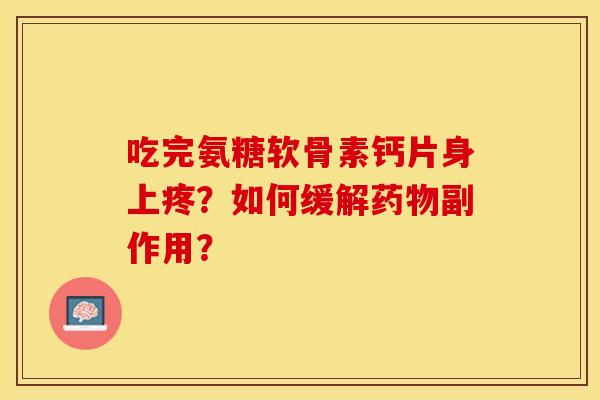 吃完氨糖软骨素钙片身上疼？如何缓解药物副作用？