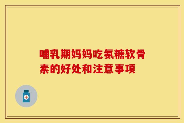 哺乳期妈妈吃氨糖软骨素的好处和注意事项