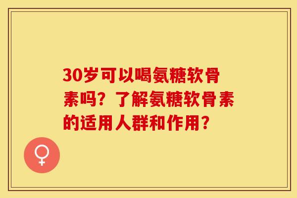 30岁可以喝氨糖软骨素吗?了解氨糖软骨素的适用人群和作用? 30岁可以喝氨糖软骨素吗?了解氨糖软骨素的适用人群和作用?