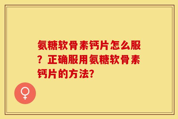 氨糖软骨素钙片怎么服?正确服用氨糖软骨素钙片的方法? 氨糖软骨素钙片怎么服?正确服用氨糖软骨素钙片的方法?