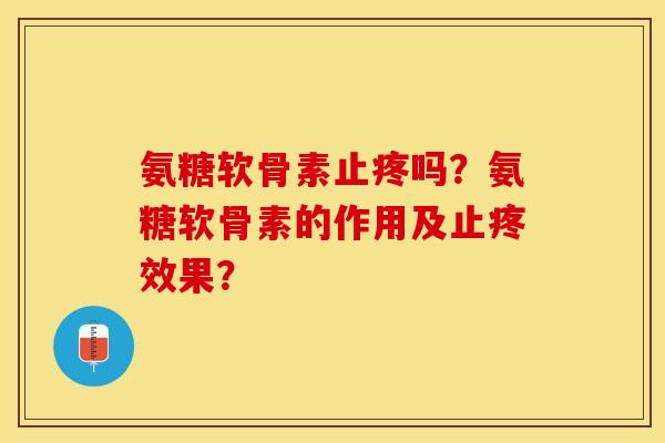 氨糖软骨素止疼吗？氨糖软骨素的作用及止疼效果？