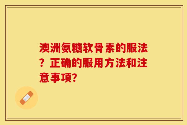 澳洲氨糖软骨素的服法?正确的服用方法和注意事项? 澳洲氨糖软骨素的服法?正确的服用方法和注意事项?