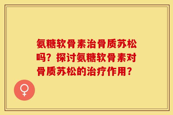 氨糖软骨素骨质苏松吗？探讨氨糖软骨素对骨质苏松的作用？