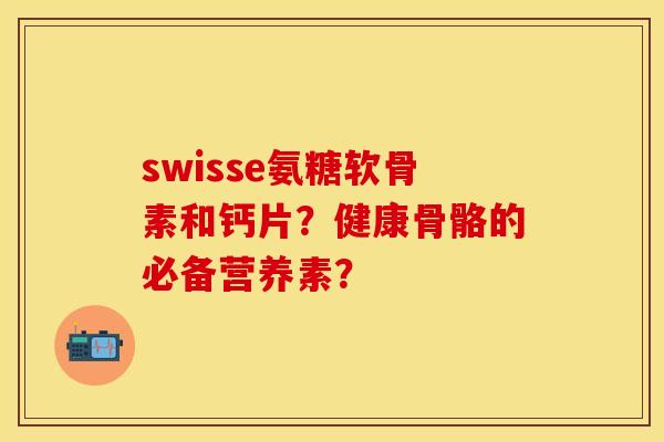 swisse氨糖软骨素和钙片？健康骨骼的必备营养素？