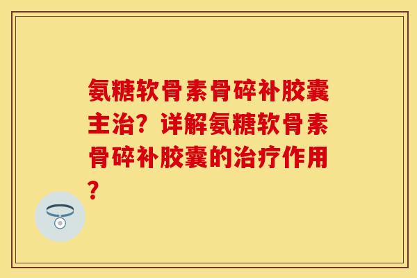 氨糖软骨素骨碎补胶囊主?详解氨糖软骨素骨碎补胶囊的作用? 氨糖软骨素骨碎补胶囊主?详解氨糖软骨素骨碎补胶囊的作用?