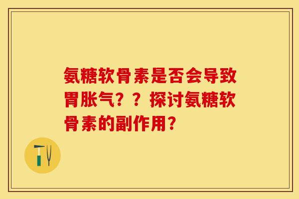氨糖软骨素是否会导致胃胀气？？探讨氨糖软骨素的副作用？