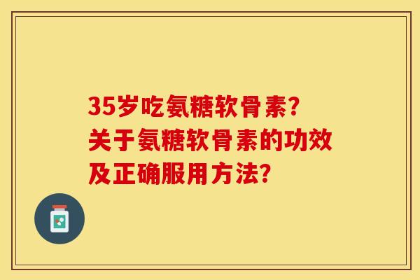 35岁吃氨糖软骨素？关于氨糖软骨素的功效及正确服用方法？