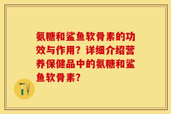 氨糖和鲨鱼软骨素的功效与作用？详细介绍营养保健品中的氨糖和鲨鱼软骨素？