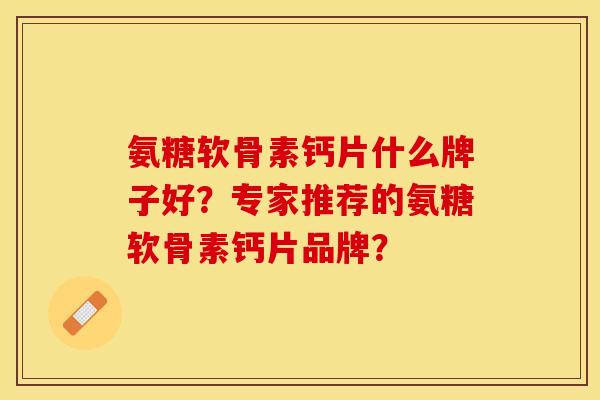 氨糖软骨素钙片什么牌子好？专家推荐的氨糖软骨素钙片品牌？