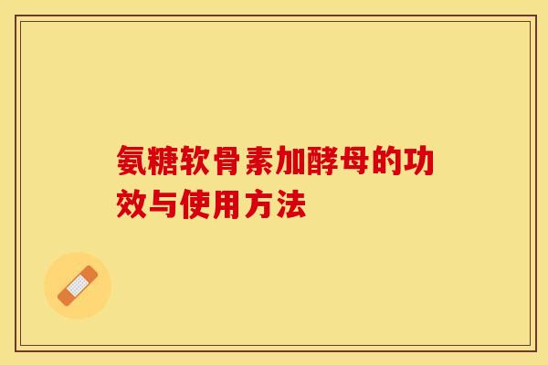 氨糖软骨素加酵母的功效与使用方法