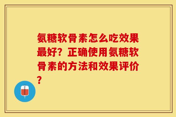 氨糖软骨素怎么吃效果最好？正确使用氨糖软骨素的方法和效果评价？