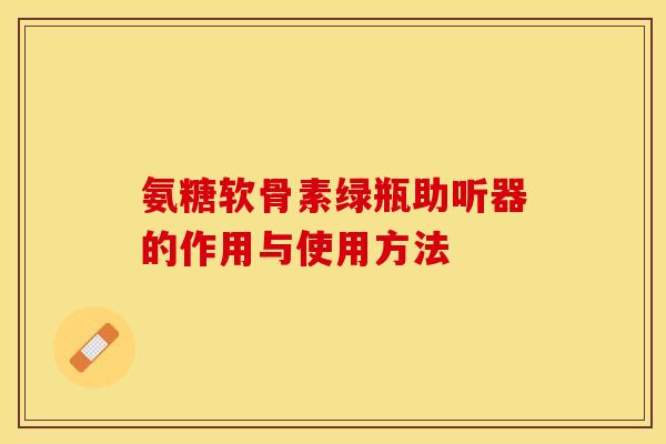 氨糖软骨素绿瓶助听器的作用与使用方法 氨糖软骨素绿瓶助听器的作用与使用方法