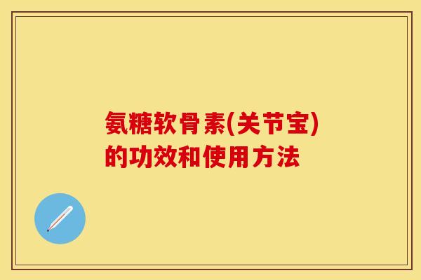 氨糖软骨素(关节宝)的功效和使用方法 氨糖软骨素(关节宝)的功效和使用方法