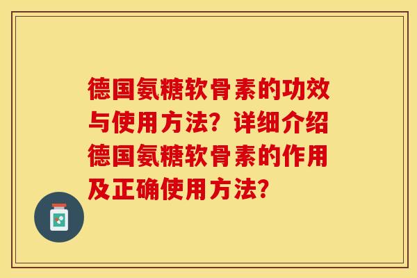 德国氨糖软骨素的功效与使用方法？详细介绍德国氨糖软骨素的作用及正确使用方法？