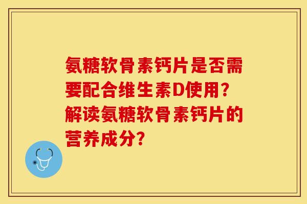氨糖软骨素钙片是否需要配合维生素D使用?解读氨糖软骨素钙片的营养成分? 氨糖软骨素钙片是否需要配合维生素D使用?解读氨糖软骨素钙片的营养成分?