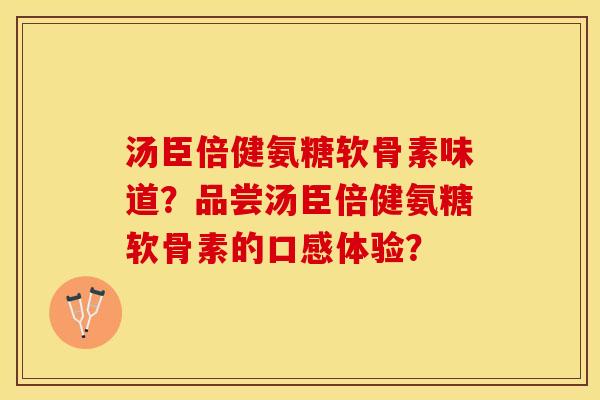 汤臣倍健氨糖软骨素味道?品尝汤臣倍健氨糖软骨素的口感体验? 汤臣倍健氨糖软骨素味道?品尝汤臣倍健氨糖软骨素的口感体验?