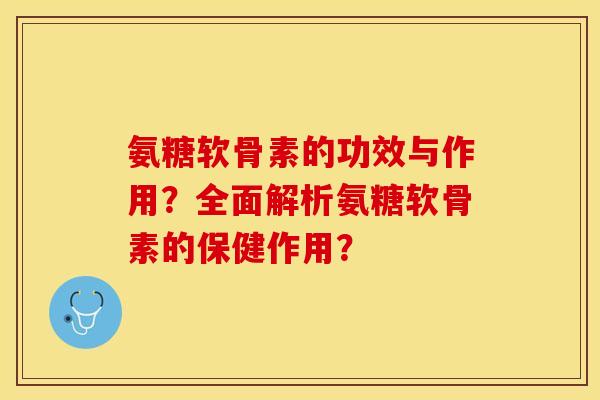 氨糖软骨素的功效与作用?全面解析氨糖软骨素的保健作用? 氨糖软骨素的功效与作用?全面解析氨糖软骨素的保健作用?