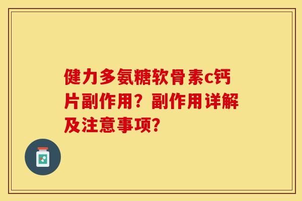 健力多氨糖软骨素c钙片副作用？副作用详解及注意事项？