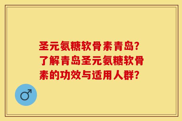 圣元氨糖软骨素青岛？了解青岛圣元氨糖软骨素的功效与适用人群？