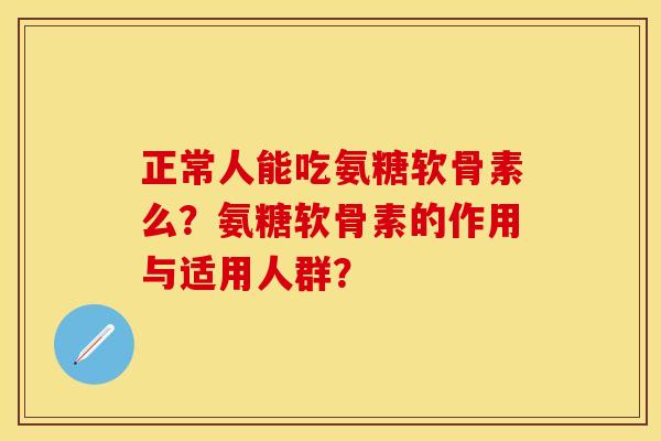 正常人能吃氨糖软骨素么？氨糖软骨素的作用与适用人群？