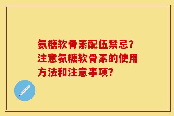 氨糖软骨素配伍禁忌？注意氨糖软骨素的使用方法和注意事项？