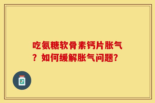 吃氨糖软骨素钙片胀气?如何缓解胀气问题? 吃氨糖软骨素钙片胀气?如何缓解胀气问题?