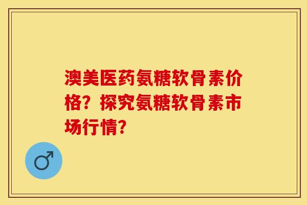 澳美医药氨糖软骨素价格?探究氨糖软骨素市场行情? 澳美医药氨糖软骨素价格?探究氨糖软骨素市场行情?