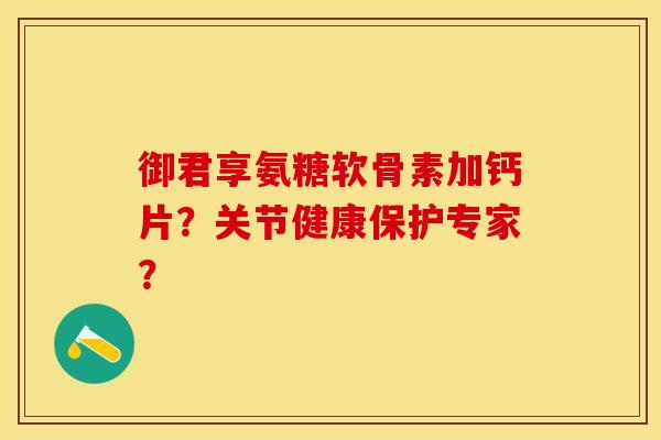 御君享氨糖软骨素加钙片？关节健康保护专家？