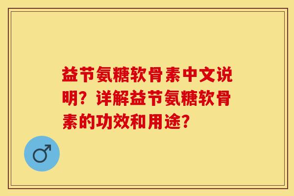 益节氨糖软骨素中文说明？详解益节氨糖软骨素的功效和用途？