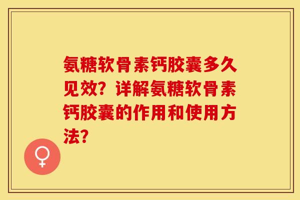 氨糖软骨素钙胶囊多久见效?详解氨糖软骨素钙胶囊的作用和使用方法? 氨糖软骨素钙胶囊多久见效?详解氨糖软骨素钙胶囊的作用和使用方法?