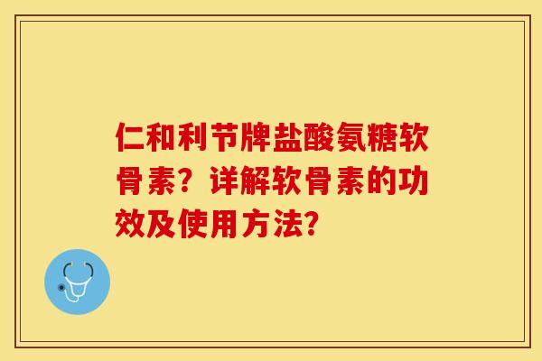 仁和利节牌盐酸氨糖软骨素？详解软骨素的功效及使用方法？