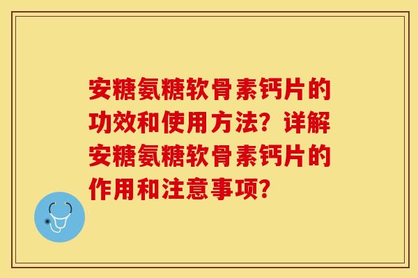 安糖氨糖软骨素钙片的功效和使用方法？详解安糖氨糖软骨素钙片的作用和注意事项？