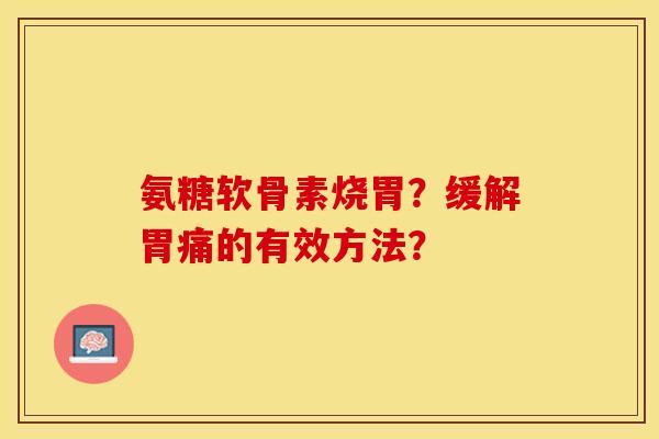 氨糖软骨素烧胃?缓解胃痛的有效方法? 氨糖软骨素烧胃?缓解胃痛的有效方法?