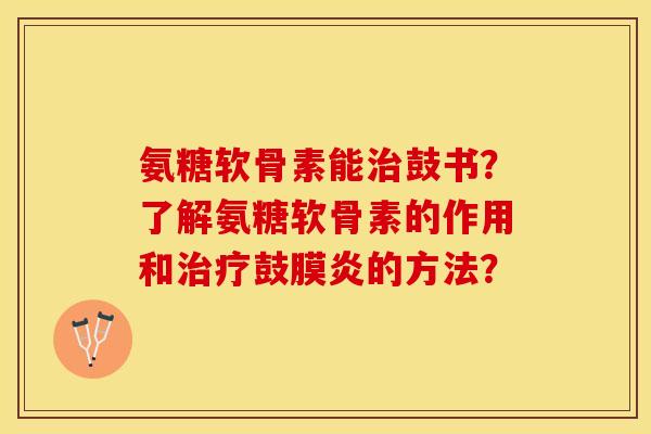 氨糖软骨素能鼓书?了解氨糖软骨素的作用和鼓膜炎的方法? 氨糖软骨素能鼓书?了解氨糖软骨素的作用和鼓膜炎的方法?