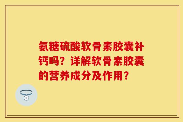 氨糖硫酸软骨素胶囊补钙吗?详解软骨素胶囊的营养成分及作用? 氨糖硫酸软骨素胶囊补钙吗?详解软骨素胶囊的营养成分及作用?