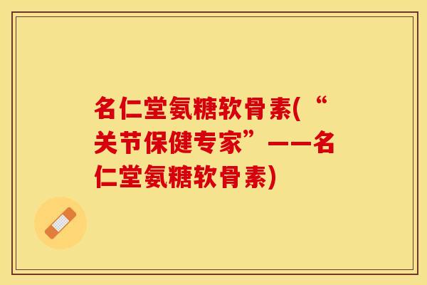 名仁堂氨糖软骨素(“关节保健专家”——名仁堂氨糖软骨素)