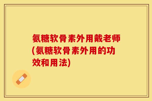 氨糖软骨素外用戴老师(氨糖软骨素外用的功效和用法)