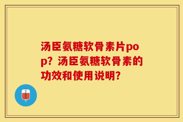 汤臣氨糖软骨素片pop？汤臣氨糖软骨素的功效和使用说明？